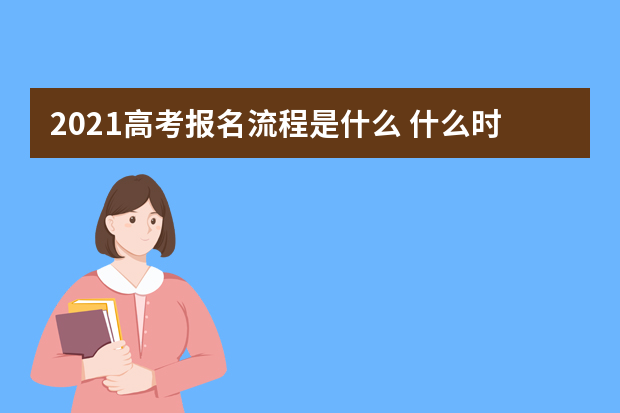 2021高考报名流程是什么 什么时候报名